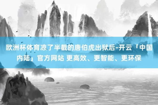 欧洲杯体育凉了半截的唐伯虎出狱后-开云「中国内陆」官方网站 