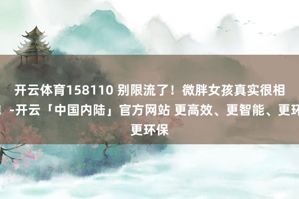 开云体育158110 别限流了！微胖女孩真实很相宜！-开云「