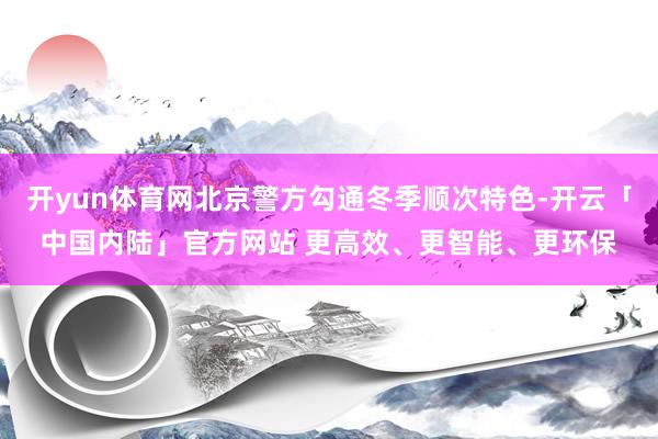 开yun体育网北京警方勾通冬季顺次特色-开云「中国内陆」官方网站 更高效、更智能、更环保