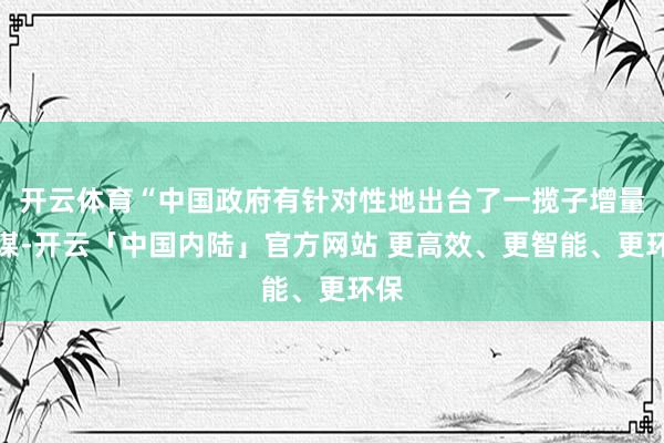 开云体育“中国政府有针对性地出台了一揽子增量计谋-开云「中国内陆」官方网站 更高效、更智能、更环保