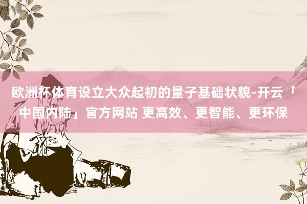 欧洲杯体育设立大众起初的量子基础状貌-开云「中国内陆」官方网站 更高效、更智能、更环保