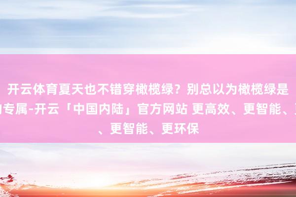 开云体育夏天也不错穿橄榄绿？别总以为橄榄绿是秋冬的专属-开云「中国内陆」官方网站 更高效、更智能、更环保