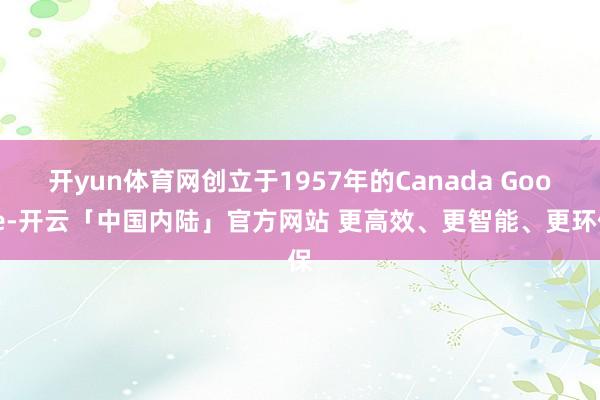开yun体育网创立于1957年的Canada Goose-开云「中国内陆」官方网站 更高效、更智能、更环保