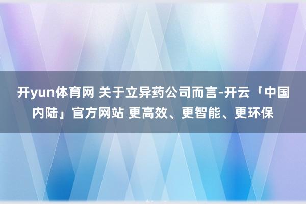 开yun体育网 关于立异药公司而言-开云「中国内陆」官方网站 更高效、更智能、更环保