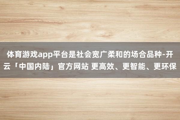 体育游戏app平台是社会宽广柔和的场合品种-开云「中国内陆」官方网站 更高效、更智能、更环保