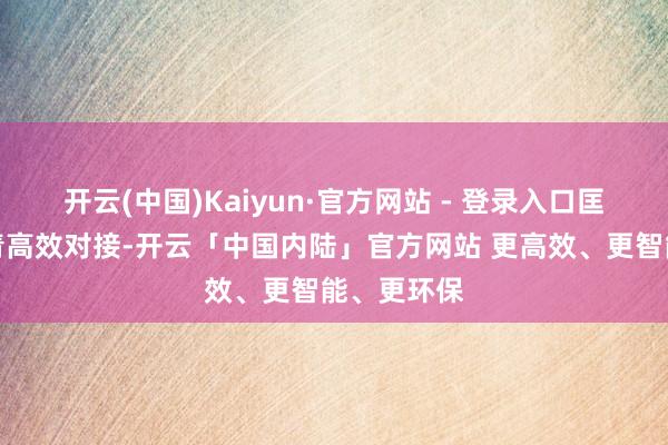开云(中国)Kaiyun·官方网站 - 登录入口匡助企业杀青高效对接-开云「中国内陆」官方网站 更高效、更智能、更环保