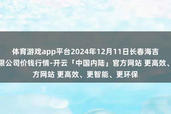 体育游戏app平台2024年12月11日长春海吉星农居品物流有限公司价钱行情-开云「中国内陆」官方网站 更高效、更智能、更环保