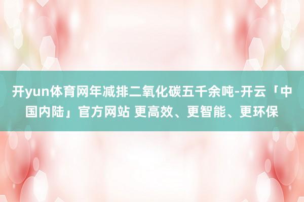 开yun体育网年减排二氧化碳五千余吨-开云「中国内陆」官方网站 更高效、更智能、更环保