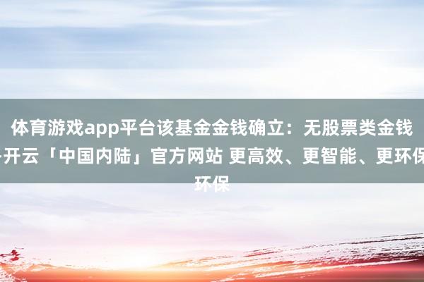 体育游戏app平台该基金金钱确立：无股票类金钱-开云「中国内陆」官方网站 更高效、更智能、更环保
