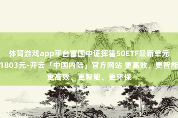 体育游戏app平台富国中证挥霍50ETF最新单元净值为1.1803元-开云「中国内陆」官方网站 更高效、更智能、更环保