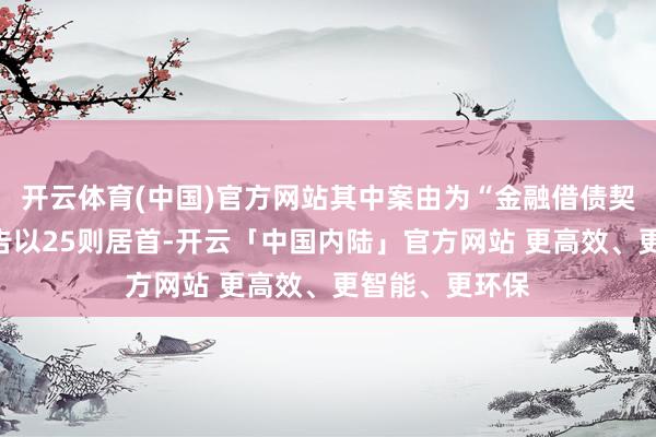 开云体育(中国)官方网站其中案由为“金融借债契约纠纷”的公告以25则居首-开云「中国内陆」官方网站 更高效、更智能、更环保