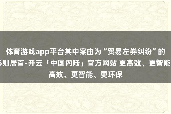 体育游戏app平台其中案由为“贸易左券纠纷”的公告以15则居首-开云「中国内陆」官方网站 更高效、更智能、更环保