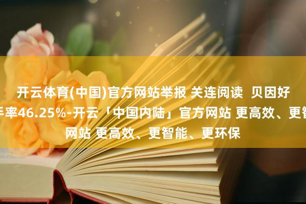 开云体育(中国)官方网站举报 关连阅读  贝因好意思本日换手率46.25%-开云「中国内陆」官方网站 更高效、更智能、更环保