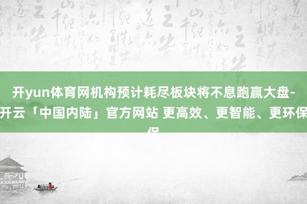 开yun体育网机构预计耗尽板块将不息跑赢大盘-开云「中国内陆」官方网站 更高效、更智能、更环保