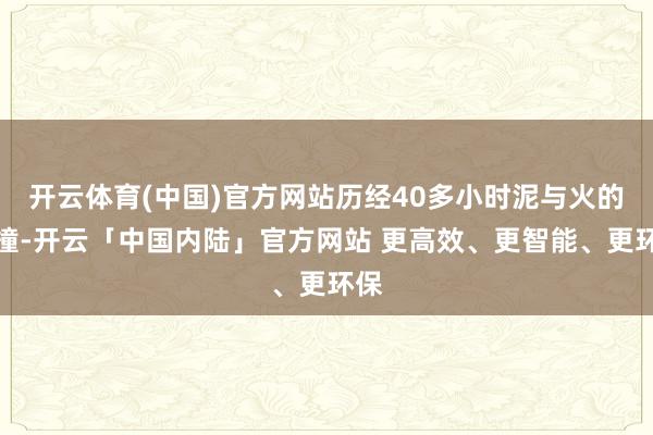 开云体育(中国)官方网站历经40多小时泥与火的碰撞-开云「中