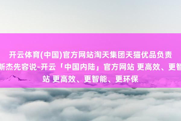 开云体育(中国)官方网站淘天集团天猫优品负责东说念主安新杰先