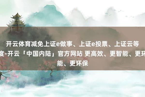 开云体育减免上证e做事、上证e投票、上证云等用度-开云「中国内陆」官方网站 更高效、更智能、更环保