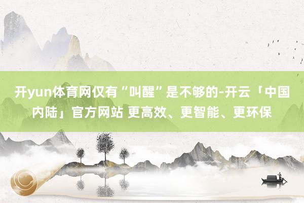 开yun体育网仅有“叫醒”是不够的-开云「中国内陆」官方网站