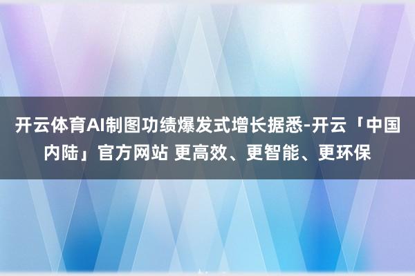 开云体育AI制图功绩爆发式增长据悉-开云「中国内陆」官方网站 更高效、更智能、更环保