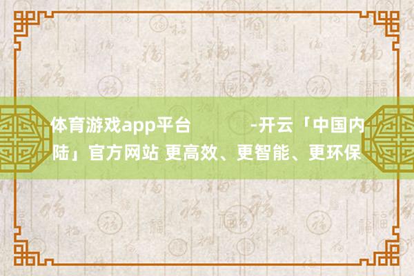 体育游戏app平台            -开云「中国内陆」官方网站 更高效、更智能、更环保