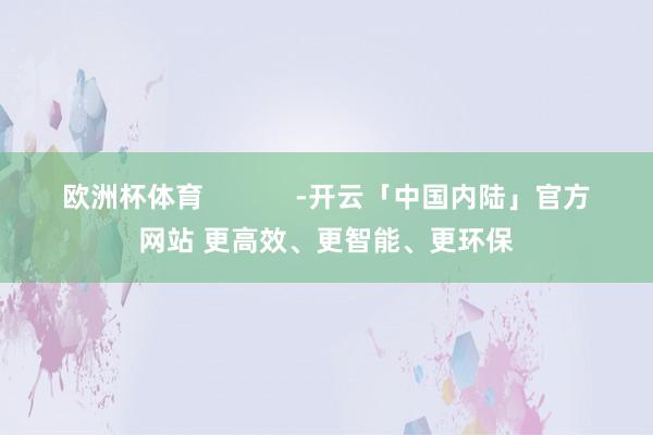 欧洲杯体育            -开云「中国内陆」官方网站 更高效、更智能、更环保
