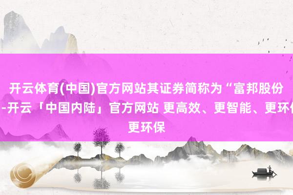 开云体育(中国)官方网站其证券简称为“富邦股份”-开云「中国