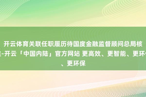 开云体育关联任职履历待国度金融监督顾问总局核准-开云「中国内陆」官方网站 更高效、更智能、更环保