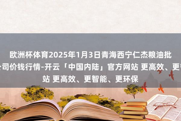 欧洲杯体育2025年1月3日青海西宁仁杰粮油批发市集有限公司