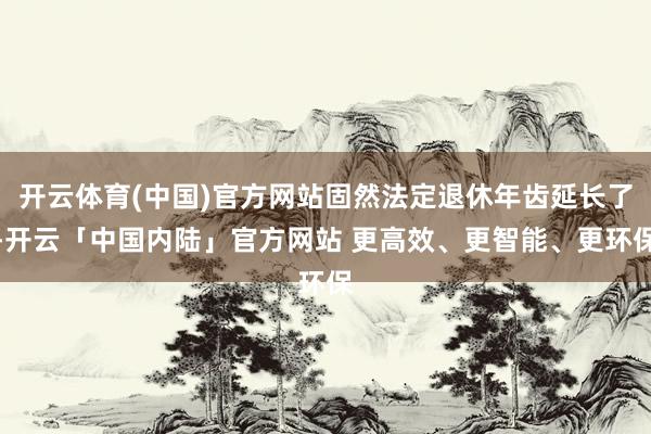 开云体育(中国)官方网站固然法定退休年齿延长了-开云「中国内