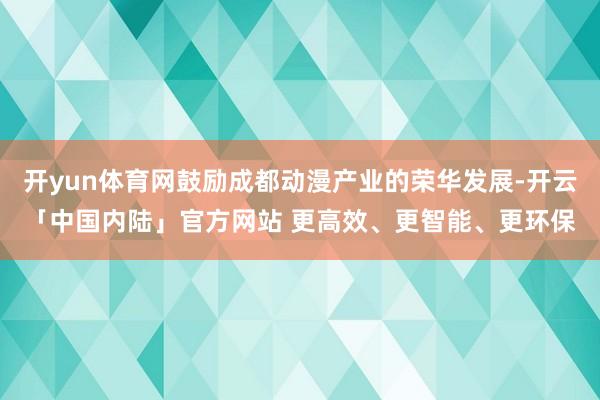 开yun体育网鼓励成都动漫产业的荣华发展-开云「中国内陆」官方网站 更高效、更智能、更环保