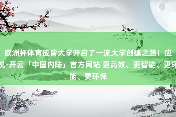 欧洲杯体育成皆大学开启了一流大学创建之路！应当说-开云「中国内陆」官方网站 更高效、更智能、更环保