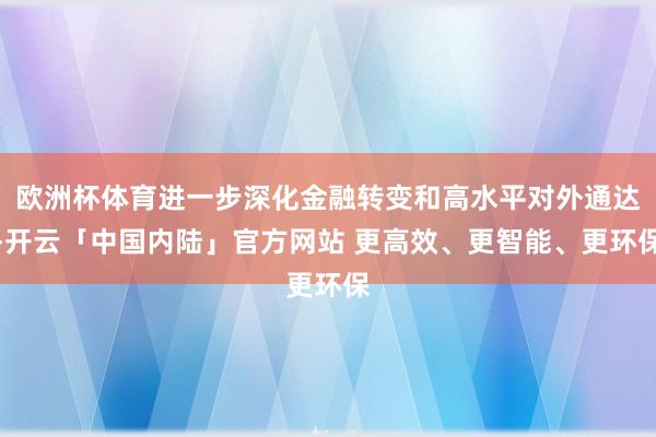 欧洲杯体育进一步深化金融转变和高水平对外通达-开云「中国内陆
