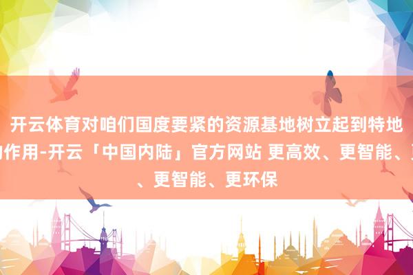 开云体育对咱们国度要紧的资源基地树立起到特地要紧的作用-开云