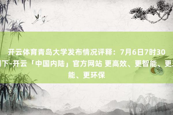 开云体育青岛大学发布情况评释:7月6日7时30分阁下-开云「中国内陆」官方网站 更高效、更智能、更环保