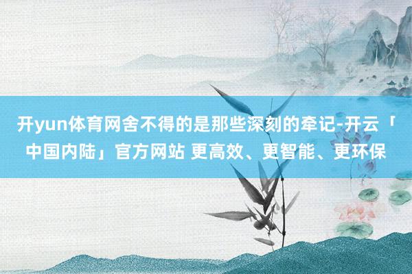 开yun体育网舍不得的是那些深刻的牵记-开云「中国内陆」官方