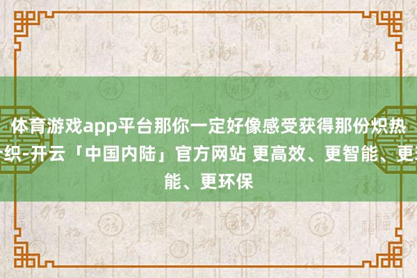 体育游戏app平台那你一定好像感受获得那份炽热和针织-开云「