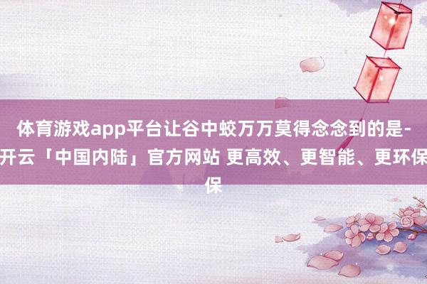 体育游戏app平台让谷中蛟万万莫得念念到的是-开云「中国内陆」官方网站 更高效、更智能、更环保