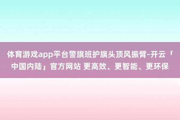 体育游戏app平台警旗班护旗头顶风振臂-开云「中国内陆」官方网站 更高效、更智能、更环保