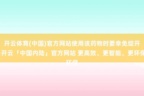 开云体育(中国)官方网站使用该药物时要幸免绽开-开云「中国内陆」官方网站 更高效、更智能、更环保