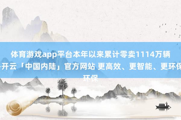 体育游戏app平台本年以来累计零卖1114万辆-开云「中国内陆」官方网站 更高效、更智能、更环保