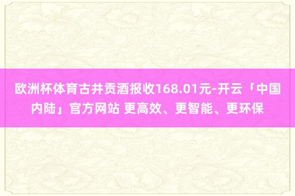 欧洲杯体育古井贡酒报收168.01元-开云「中国内陆」官方网站 更高效、更智能、更环保