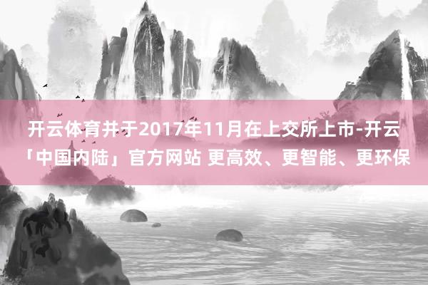 开云体育并于2017年11月在上交所上市-开云「中国内陆」官