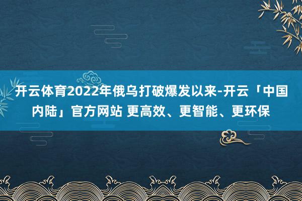 开云体育2022年俄乌打破爆发以来-开云「中国内陆」官方网站 更高效、更智能、更环保