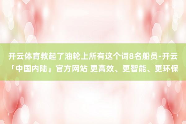 开云体育救起了油轮上所有这个词8名船员-开云「中国内陆」官方网站 更高效、更智能、更环保
