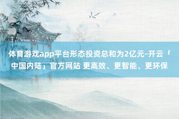 体育游戏app平台形态投资总和为2亿元-开云「中国内陆」官方网站 更高效、更智能、更环保