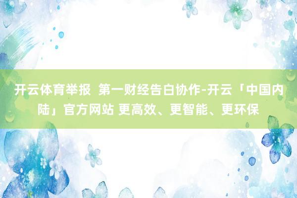 开云体育举报  第一财经告白协作-开云「中国内陆」官方网站 更高效、更智能、更环保