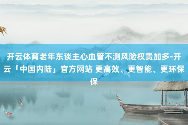 开云体育老年东谈主心血管不测风险权贵加多-开云「中国内陆」官方网站 更高效、更智能、更环保