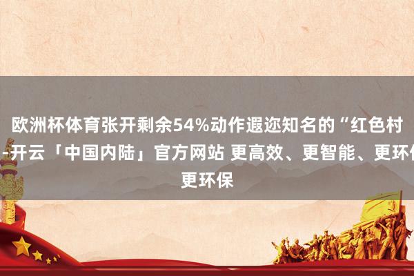 欧洲杯体育张开剩余54%动作遐迩知名的“红色村”-开云「中国内陆」官方网站 更高效、更智能、更环保
