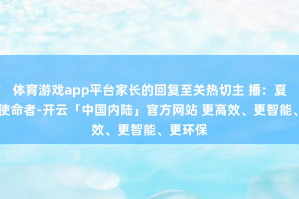 体育游戏app平台家长的回复至关热切主 播：夏 天造就使命者-开云「中国内陆」官方网站 更高效、更智能、更环保