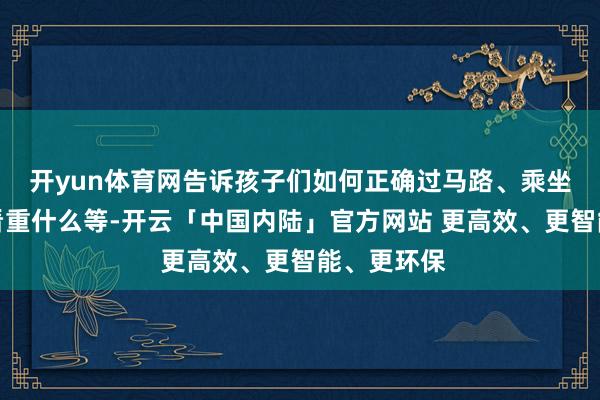 开yun体育网告诉孩子们如何正确过马路、乘坐车辆需要看重什么等-开云「中国内陆」官方网站 更高效、更智能、更环保